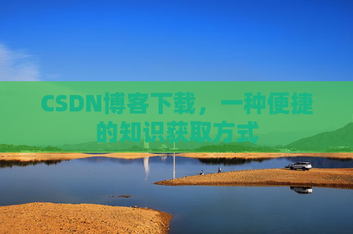CSDN博客下载,一种便捷的知识获取方式
